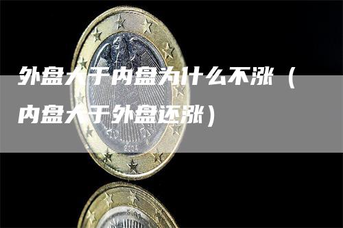 外盘大于内盘为什么不涨（内盘大于外盘还涨）