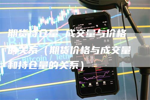 期货持仓量 成交量与价格的关系(期货价格与成交量和持仓量的关系)