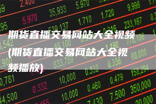 期货直播交易网站大全视频(期货直播交易网站大全视频播放)