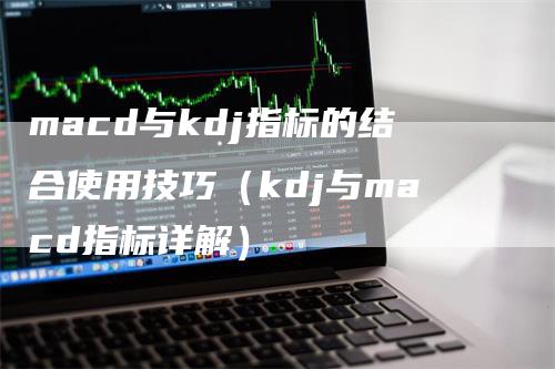 macd与kdj指标的结合使用技巧（kdj与macd指标详解）