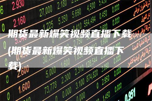 期货最新爆笑视频直播下载(期货最新爆笑视频直播下载)