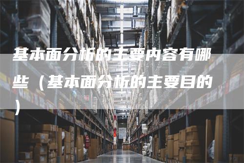 基本面分析的主要内容有哪些（基本面分析的主要目的）