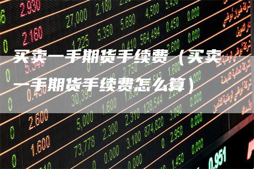 买卖一手期货手续费（买卖一手期货手续费怎么算）