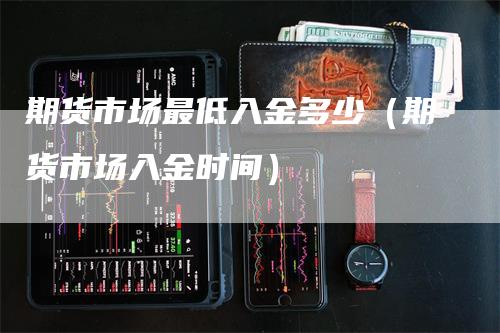期货市场最低入金多少（期货市场入金时间）