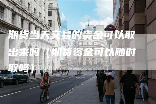 期货当天交易的资金可以取出来吗(期货资金可以随时取吗)