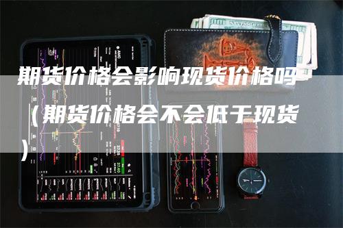 期货价格会影响现货价格吗（期货价格会不会低于现货）