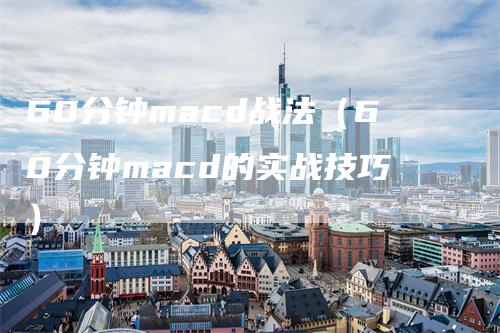 60分钟macd战法（60分钟macd的实战技巧）