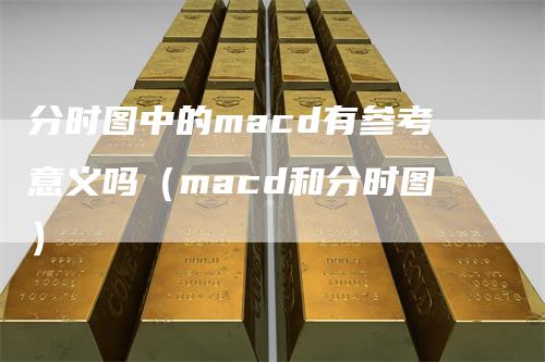 分时图中的macd有参考意义吗（macd和分时图）