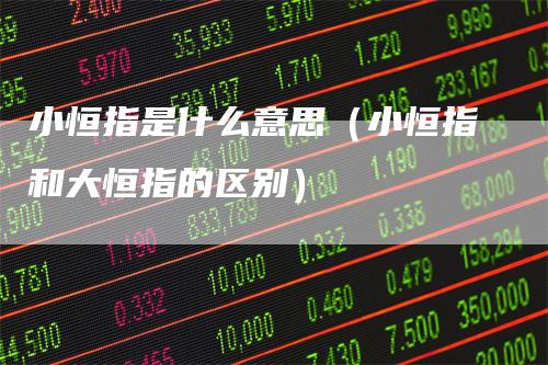 小恒指是什么意思（小恒指和大恒指的区别）