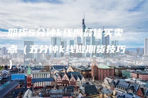 期货5分钟k线图最佳买卖点（五分钟k线做期货技巧）