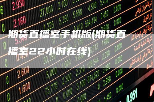 期货直播室手机版(期货直播室22小时在线)