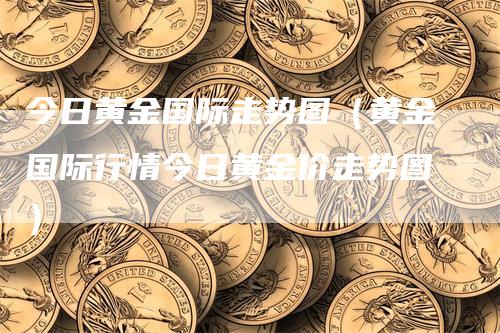 今日黄金国际走势图（黄金国际行情今日黄金价走势图）