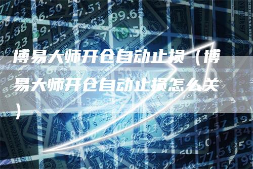 博易大师开仓自动止损(博易大师开仓自动止损怎么关)