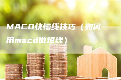 MACD快慢线技巧(如何用macd做短线)