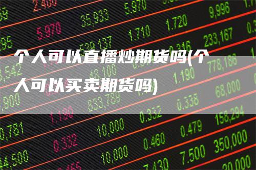 个人可以直播炒期货吗(个人可以买卖期货吗)