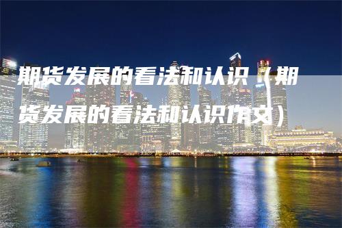 期货发展的看法和认识（期货发展的看法和认识作文）