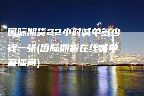 国际期货22小时喊单多少钱一张(国际期货在线喊单直播间)