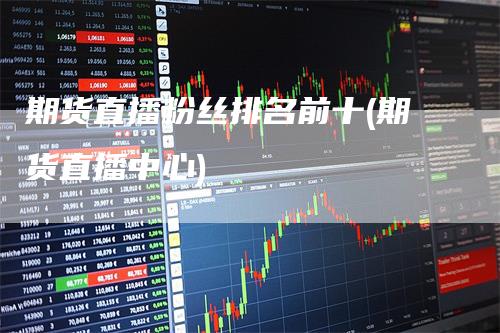 期货直播粉丝排名前十(期货直播中心)