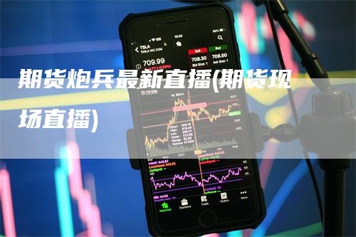 期货炮兵最新直播(期货现场直播)