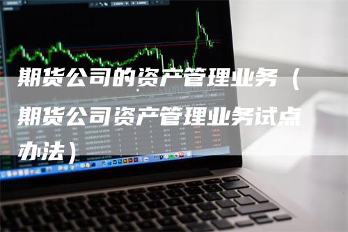 期货公司的资产管理业务（期货公司资产管理业务试点办法）