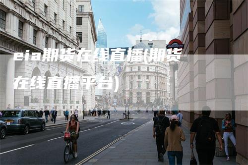 eia期货在线直播(期货在线直播平台)