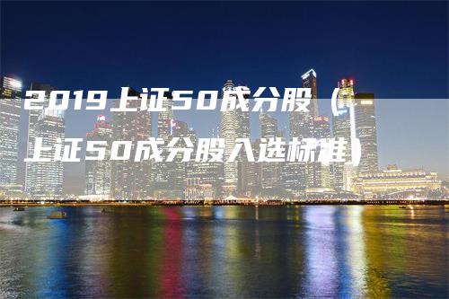 2019上证50成分股(上证50成分股入选标准)