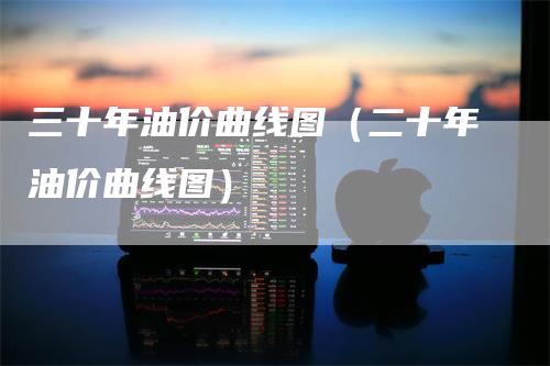 三十年油价曲线图(二十年油价曲线图)