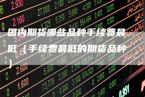 国内期货哪些品种手续费最低(手续费最低的期货品种)