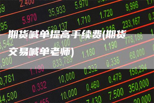 期货喊单提高手续费(期货交易喊单老师)