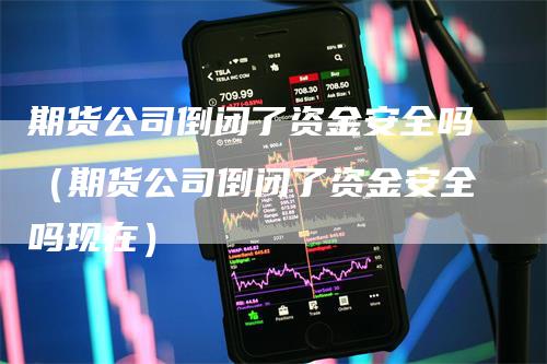 期货公司倒闭了资金安全吗（期货公司倒闭了资金安全吗现在）