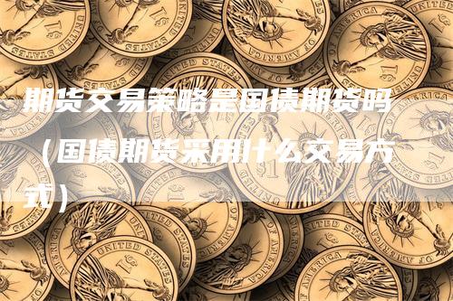 期货交易策略是国债期货吗(国债期货采用什么交易方式)
