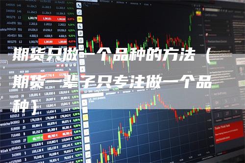 期货只做一个品种的方法（期货一辈子只专注做一个品种）