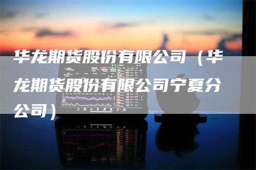 华龙期货股份有限公司(华龙期货股份有限公司宁夏分公司)