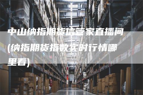 中山纳指期货信管家直播间(纳指期货指数实时行情哪里看)