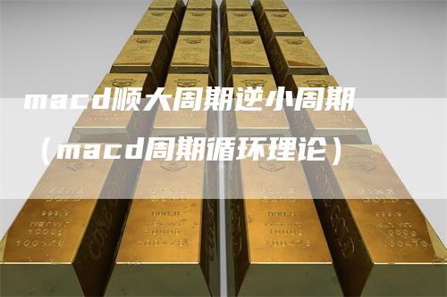macd顺大周期逆小周期(macd周期循环理论)