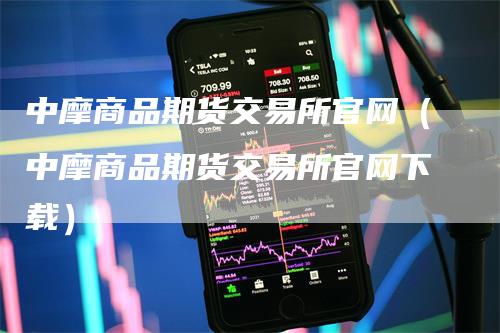 中摩商品期货交易所官网（中摩商品期货交易所官网下载）