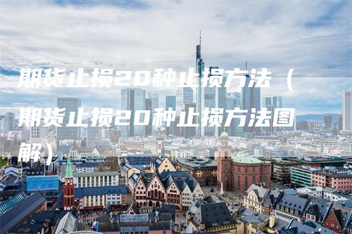 期货止损20种止损方法(期货止损20种止损方法图解)