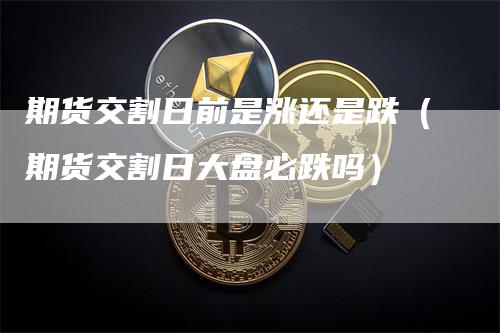 期货交割日前是涨还是跌（期货交割日大盘必跌吗）