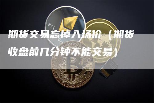 期货交易忘掉入场价（期货收盘前几分钟不能交易）