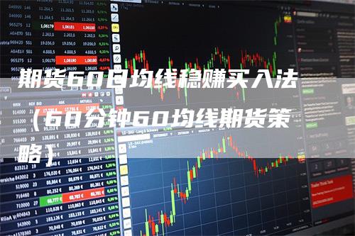期货60日均线稳赚买入法（60分钟60均线期货策略）