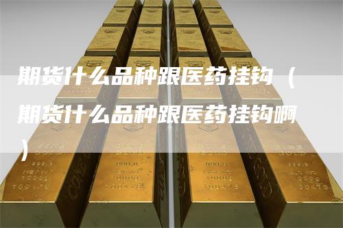 期货什么品种跟医药挂钩(期货什么品种跟医药挂钩啊)