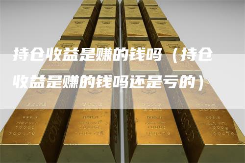 持仓收益是赚的钱吗（持仓收益是赚的钱吗还是亏的）