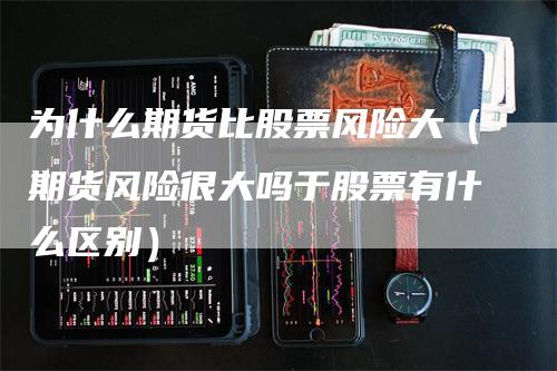 为什么期货比股票风险大（期货风险很大吗于股票有什么区别）