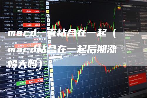 macd一直粘合在一起（macd粘合在一起后期涨幅大吗）