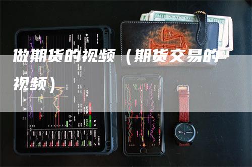 做期货的视频（期货交易的视频）