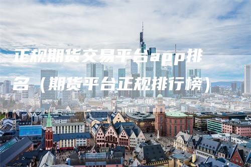 正规期货交易平台app排名(期货平台正规排行榜)