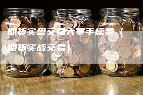 期货实盘交易大赛手续费（期货实战交易）
