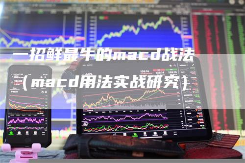 一招鲜最牛的macd战法（macd用法实战研究）