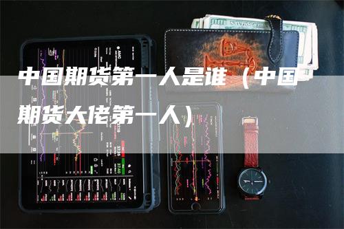 中国期货第一人是谁（中国期货大佬第一人）