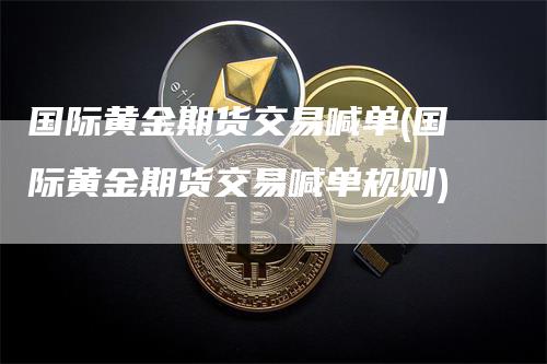 国际黄金期货交易喊单(国际黄金期货交易喊单规则)